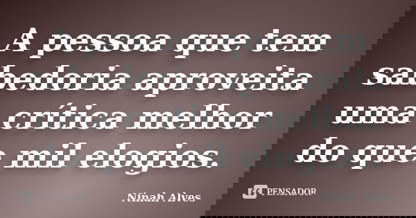 A pessoa que tem sabedoria aproveita uma crítica melhor do que mil elogios.... Frase de Ninah Alves.