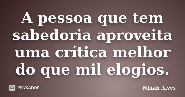 A pessoa que tem sabedoria aproveita uma crítica melhor do que mil elogios.... Frase de Ninah Alves.