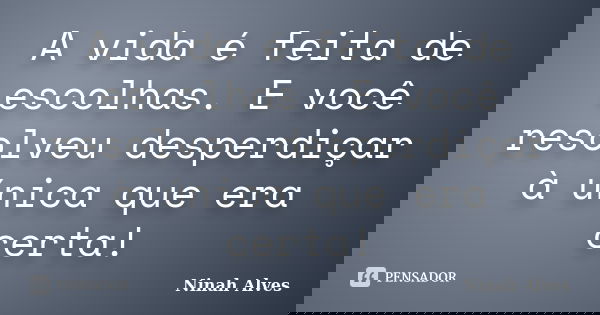 A vida é feita de escolhas. E você resolveu desperdiçar à única que era certa!... Frase de Ninah Alves.