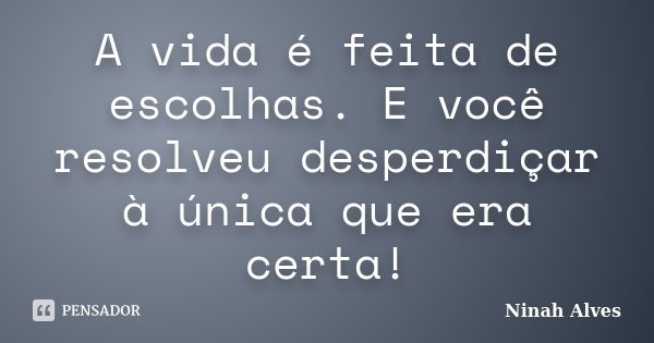 A vida é feita de escolhas. E você resolveu desperdiçar à única que era certa!... Frase de Ninah Alves.