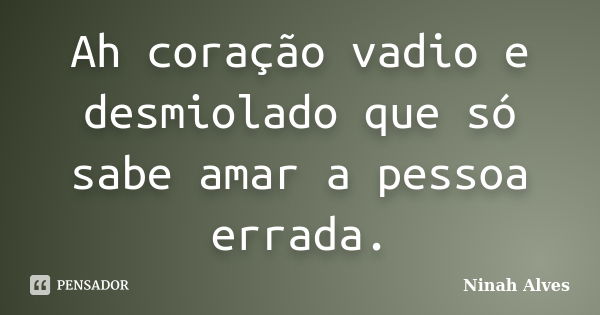 Ah coração vadio e desmiolado que só sabe amar a pessoa errada.... Frase de Ninah Alves.