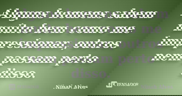 Alguns homens sabem muito bem como me impressionar, outros nem passam perto disso.... Frase de Ninah Alves.