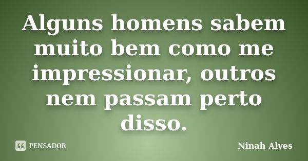 Alguns homens sabem muito bem como me impressionar, outros nem passam perto disso.... Frase de Ninah Alves.