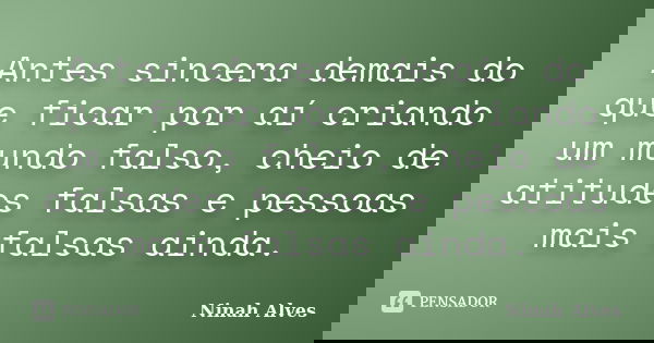 Antes sincera demais do que ficar por aí criando um mundo falso, cheio de atitudes falsas e pessoas mais falsas ainda.... Frase de Ninah Alves.