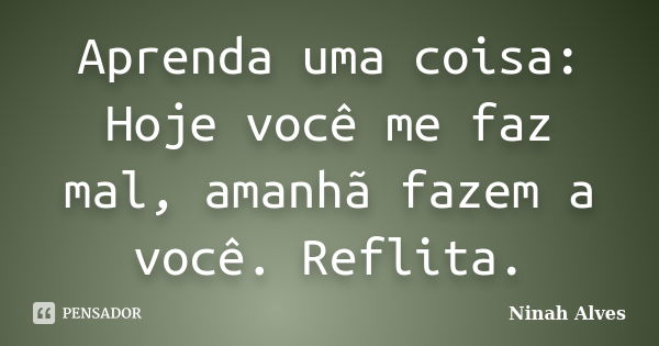 Aprenda uma coisa: Hoje você me faz mal, amanhã fazem a você. Reflita.... Frase de Ninah Alves.