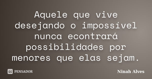 Aquele que vive desejando o impossível nunca econtrará possibilidades por menores que elas sejam.... Frase de Ninah Alves.