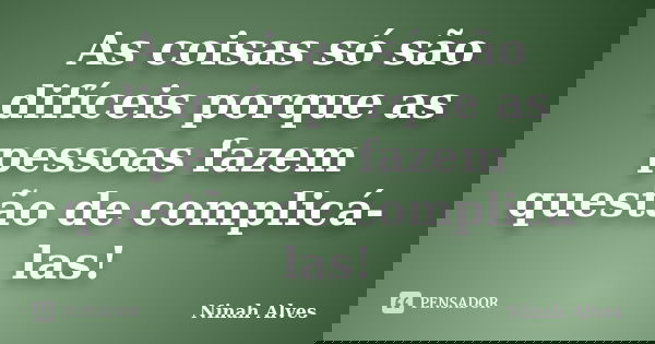 As coisas só são difíceis porque as pessoas fazem questão de complicá-las!... Frase de Ninah Alves.