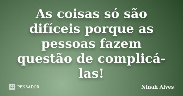 As coisas só são difíceis porque as pessoas fazem questão de complicá-las!... Frase de Ninah Alves.