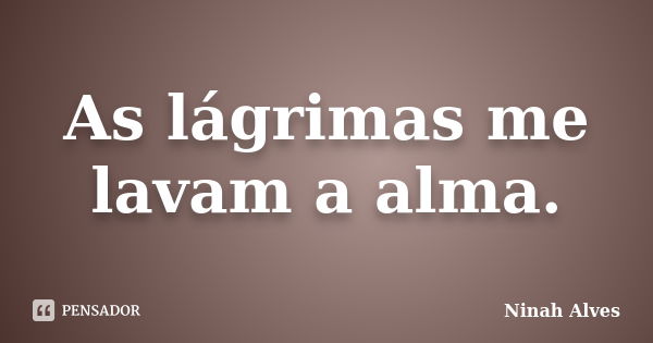 As lágrimas me lavam a alma.... Frase de Ninah Alves.