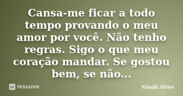 Cansa-me ficar a todo tempo provando o meu amor por você. Não tenho regras. Sigo o que meu coração mandar. Se gostou bem, se não...... Frase de Ninah Alves.