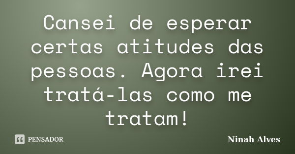 Cansei de esperar certas atitudes das pessoas. Agora irei tratá-las como me tratam!... Frase de Ninah Alves.