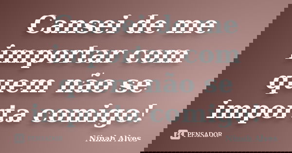 Cansei de me importar com quem não se importa comigo!... Frase de Ninah Alves.