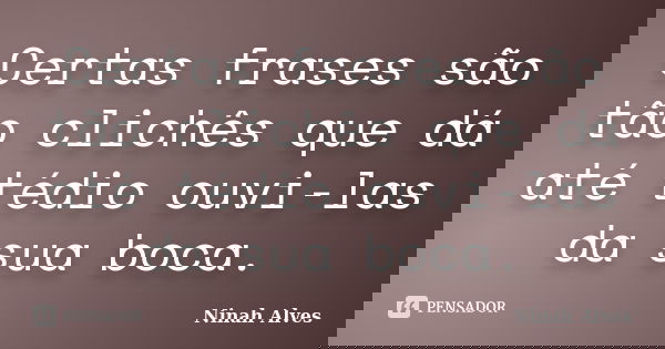 Certas frases são tão clichês que dá até tédio ouvi-las da sua boca.... Frase de Ninah Alves.