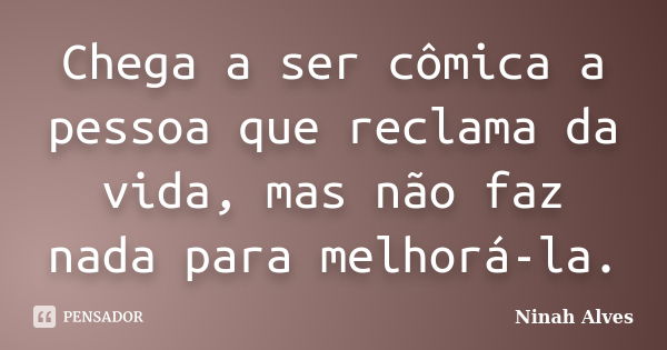 Chega a ser cômica a pessoa que reclama da vida, mas não faz nada para melhorá-la.... Frase de Ninah Alves.