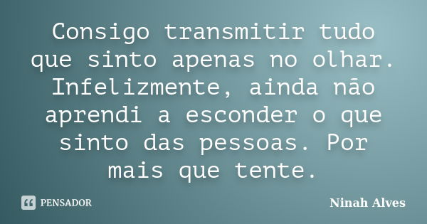 Consigo transmitir tudo que sinto apenas no olhar. Infelizmente, ainda não aprendi a esconder o que sinto das pessoas. Por mais que tente.... Frase de Ninah Alves.