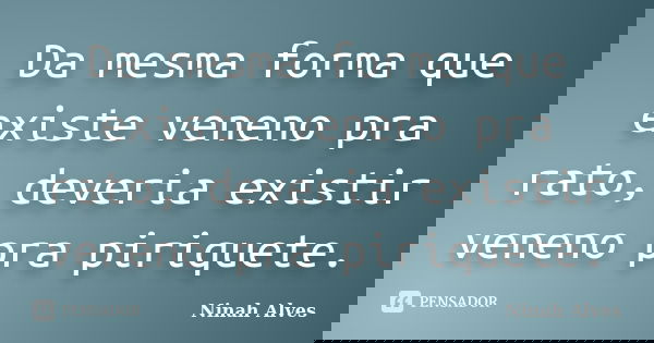 Da mesma forma que existe veneno pra rato, deveria existir veneno pra piriquete.... Frase de Ninah Alves.