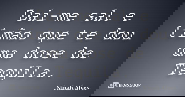 Dai-me sal e limão que te dou uma dose de Tequila.... Frase de Ninah Alves.