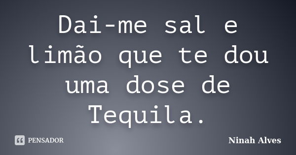 Dai-me sal e limão que te dou uma dose de Tequila.... Frase de Ninah Alves.