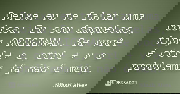 Deixe eu te falar uma coisa: Eu sou daquelas, tipo ORIGINAL. Se você é ctrl+ c, ctrl + v o problema já não é meu.... Frase de Ninah Alves.