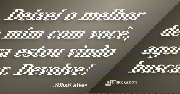 Deixei o melhor de mim com você, agora estou vindo buscar. Devolve!... Frase de Ninah Alves.