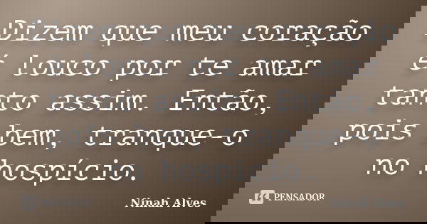 Dizem que meu coração é louco por te amar tanto assim. Então, pois bem, tranque-o no hospício.... Frase de Ninah Alves.