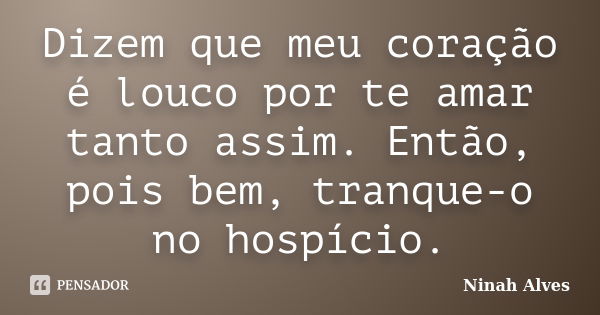 Dizem que meu coração é louco por te amar tanto assim. Então, pois bem, tranque-o no hospício.... Frase de Ninah Alves.