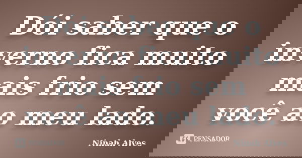 Dói saber que o inverno fica muito mais frio sem você ao meu lado.... Frase de Ninah Alves.