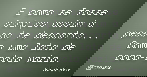 E como se fosse simples assim à pessoa te descarta... Como uma lata de coca-cola vazia.... Frase de Ninah Alves.