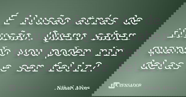 É ilusão atrás de ilusão. Quero saber quando vou poder rir delas e ser feliz?... Frase de Ninah Alves.