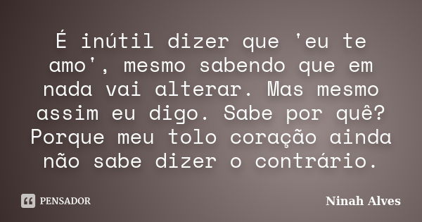 É inútil dizer que 'eu te amo', mesmo sabendo que em nada vai alterar. Mas mesmo assim eu digo. Sabe por quê? Porque meu tolo coração ainda não sabe dizer o con... Frase de Ninah Alves.