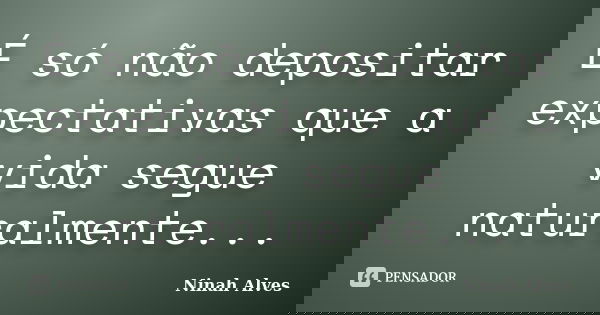 É só não depositar expectativas que a vida segue naturalmente...... Frase de Ninah Alves.