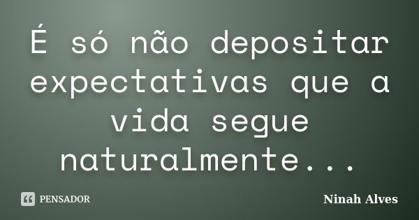 É só não depositar expectativas que a vida segue naturalmente...... Frase de Ninah Alves.