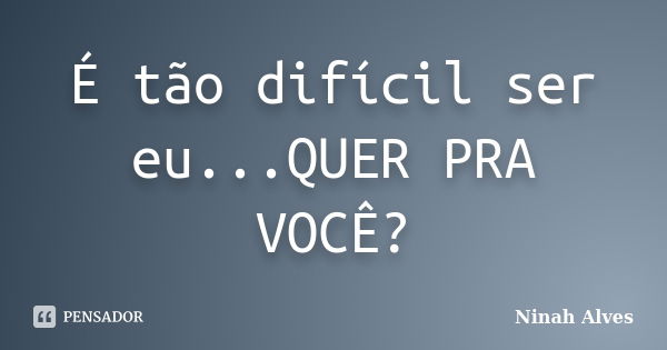 É tão difícil ser eu...QUER PRA VOCÊ?... Frase de Ninah Alves.