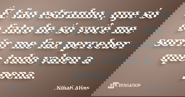 É tão estranho, que só o fato de só você me sorrir me faz perceber que tudo valeu a pena.... Frase de Ninah Alves.