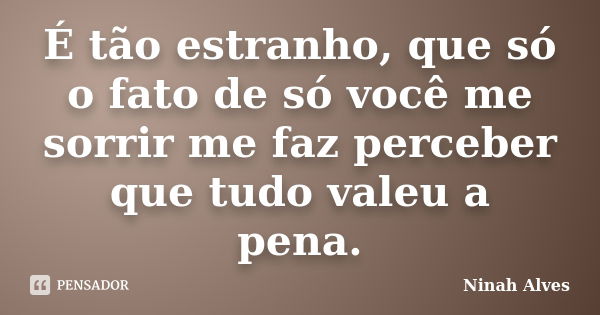 É tão estranho, que só o fato de só você me sorrir me faz perceber que tudo valeu a pena.... Frase de Ninah Alves.