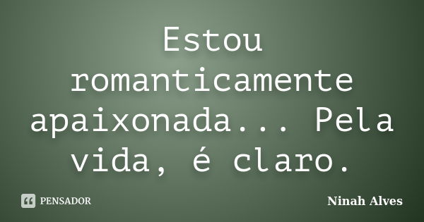 Estou romanticamente apaixonada... Pela vida, é claro.... Frase de Ninah Alves.