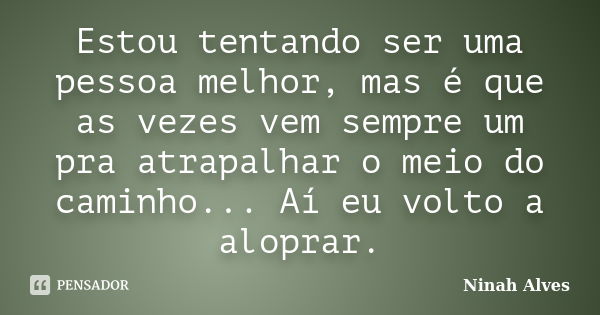 Estou tentando ser uma pessoa melhor, mas é que as vezes vem sempre um pra atrapalhar o meio do caminho... Aí eu volto a aloprar.... Frase de Ninah Alves.