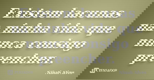 Existem lacunas na minha vida que nunca consigo preencher.... Frase de Ninah Alves.