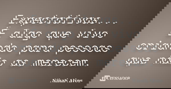 Expectativas... É algo que vivo criando para pessoas que não as merecem.... Frase de Ninah Alves.