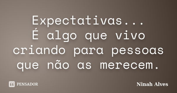 Expectativas... É algo que vivo criando para pessoas que não as merecem.... Frase de Ninah Alves.