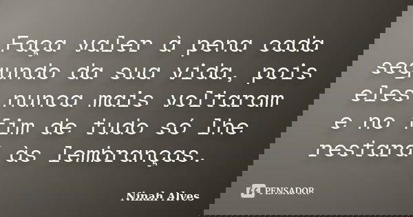 Faça valer à pena cada segundo da sua vida, pois eles nunca mais voltaram e no fim de tudo só lhe restará às lembranças.... Frase de Ninah Alves.
