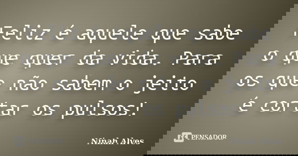 Feliz é aquele que sabe o que quer da vida. Para os que não sabem o jeito é cortar os pulsos!... Frase de Ninah Alves.