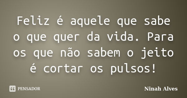 Feliz é aquele que sabe o que quer da vida. Para os que não sabem o jeito é cortar os pulsos!... Frase de Ninah Alves.