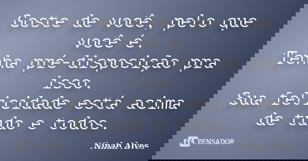 Goste de você, pelo que você é. Tenha pré-disposição pra isso. Sua felicidade está acima de tudo e todos.... Frase de Ninah Alves.