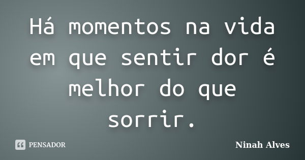 Há momentos na vida em que sentir dor é melhor do que sorrir.... Frase de Ninah Alves.