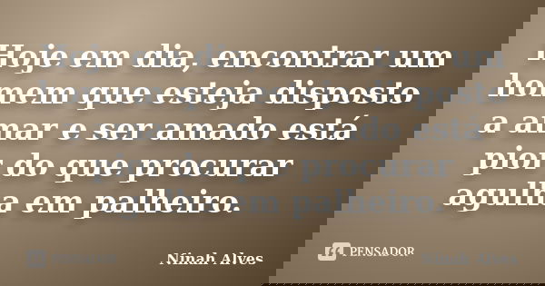 Hoje em dia, encontrar um homem que esteja disposto a amar e ser amado está pior do que procurar agulha em palheiro.... Frase de Ninah Alves.