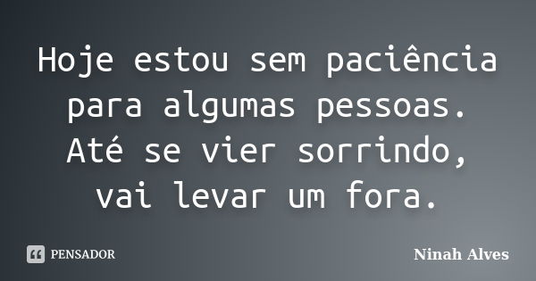 Hoje estou sem paciência para algumas pessoas. Até se vier sorrindo, vai levar um fora.... Frase de Ninah Alves.