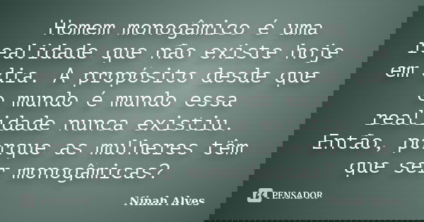 Homem monogâmico é uma realidade que não existe hoje em dia. A propósito desde que o mundo é mundo essa realidade nunca existiu. Então, porque as mulheres têm q... Frase de Ninah Alves.