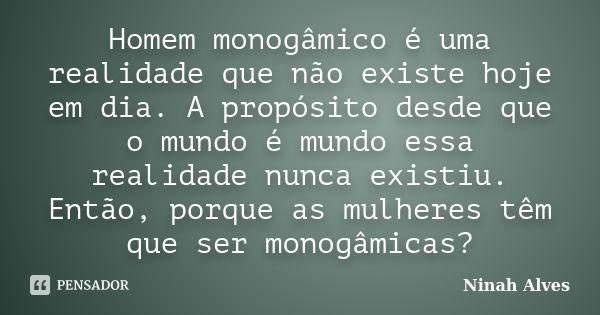 Homem monogâmico é uma realidade que não existe hoje em dia. A propósito desde que o mundo é mundo essa realidade nunca existiu. Então, porque as mulheres têm q... Frase de Ninah Alves.