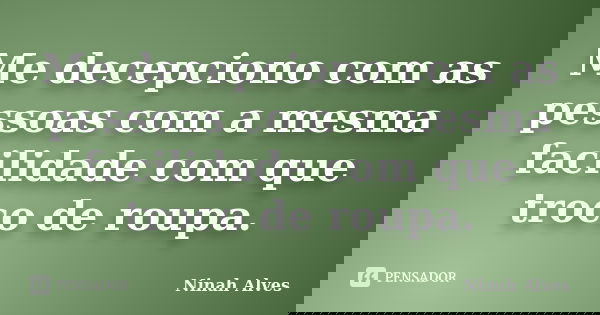 Me decepciono com as pessoas com a mesma facilidade com que troco de roupa.... Frase de Ninah Alves.